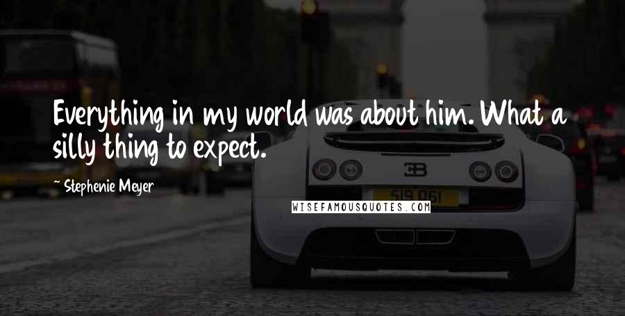 Stephenie Meyer Quotes: Everything in my world was about him. What a silly thing to expect.