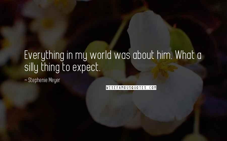 Stephenie Meyer Quotes: Everything in my world was about him. What a silly thing to expect.