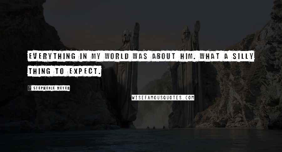 Stephenie Meyer Quotes: Everything in my world was about him. What a silly thing to expect.