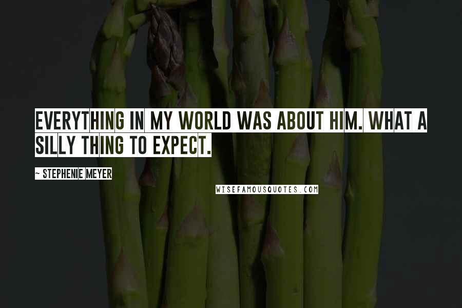 Stephenie Meyer Quotes: Everything in my world was about him. What a silly thing to expect.