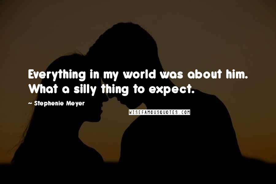 Stephenie Meyer Quotes: Everything in my world was about him. What a silly thing to expect.