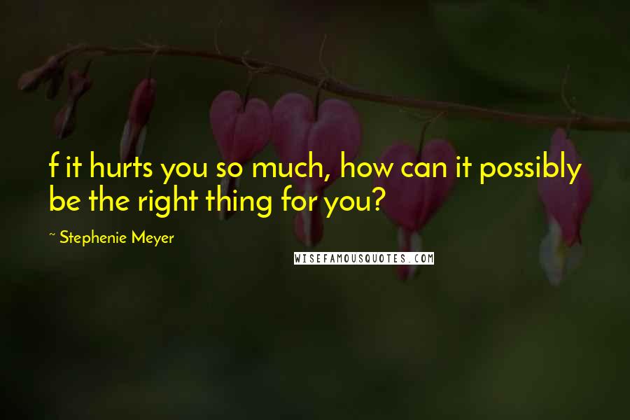 Stephenie Meyer Quotes: f it hurts you so much, how can it possibly be the right thing for you?