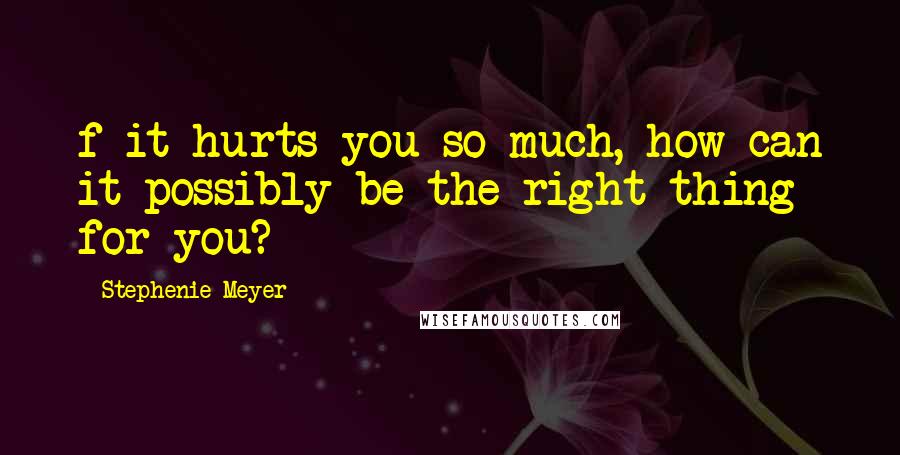 Stephenie Meyer Quotes: f it hurts you so much, how can it possibly be the right thing for you?