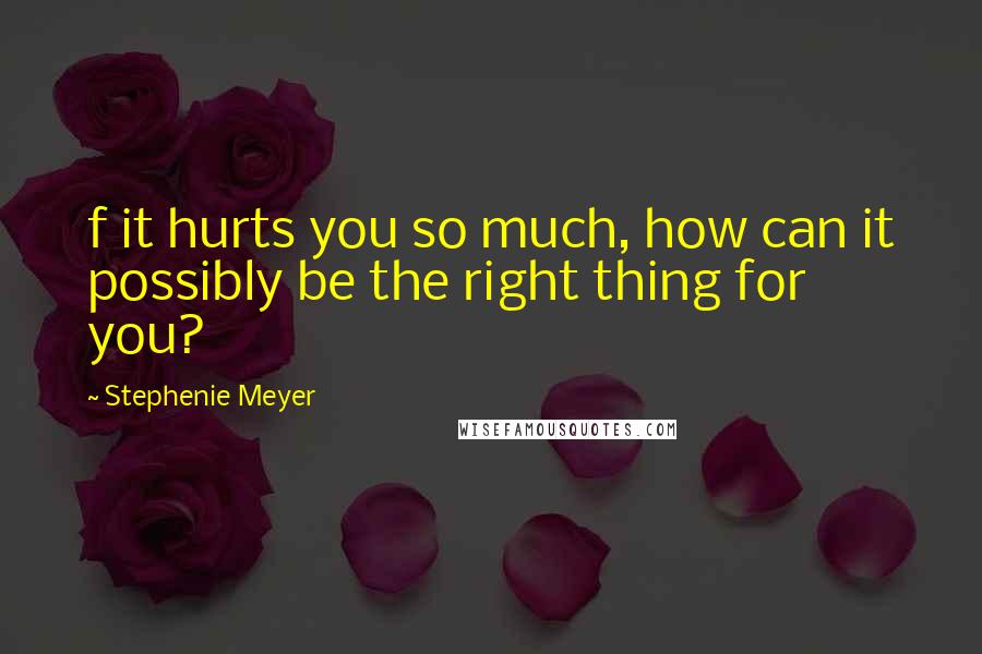 Stephenie Meyer Quotes: f it hurts you so much, how can it possibly be the right thing for you?