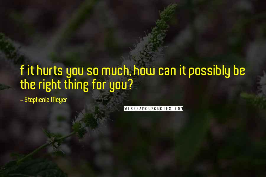 Stephenie Meyer Quotes: f it hurts you so much, how can it possibly be the right thing for you?