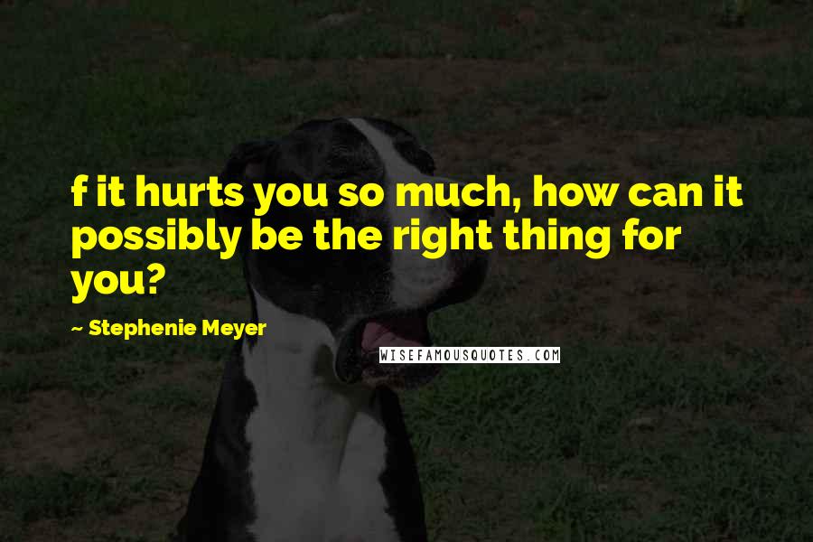 Stephenie Meyer Quotes: f it hurts you so much, how can it possibly be the right thing for you?