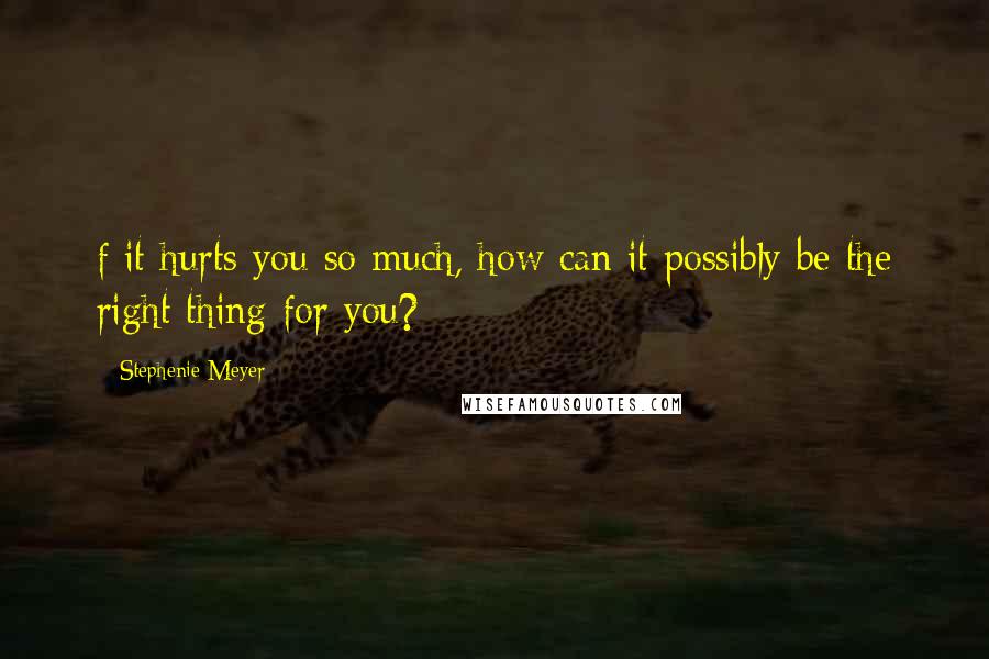 Stephenie Meyer Quotes: f it hurts you so much, how can it possibly be the right thing for you?