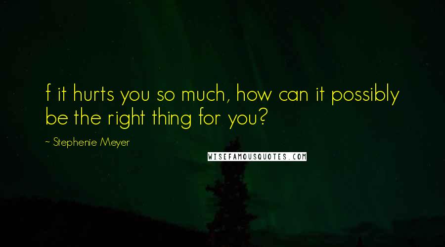 Stephenie Meyer Quotes: f it hurts you so much, how can it possibly be the right thing for you?