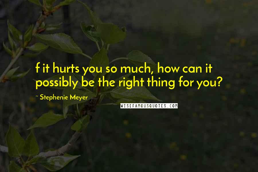 Stephenie Meyer Quotes: f it hurts you so much, how can it possibly be the right thing for you?