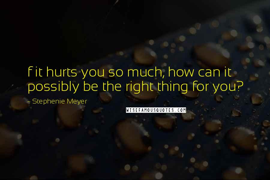 Stephenie Meyer Quotes: f it hurts you so much, how can it possibly be the right thing for you?