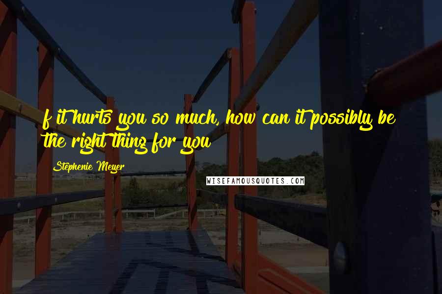 Stephenie Meyer Quotes: f it hurts you so much, how can it possibly be the right thing for you?