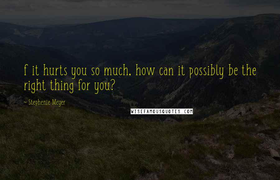 Stephenie Meyer Quotes: f it hurts you so much, how can it possibly be the right thing for you?