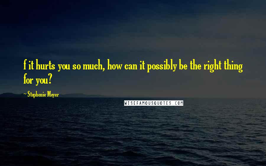 Stephenie Meyer Quotes: f it hurts you so much, how can it possibly be the right thing for you?