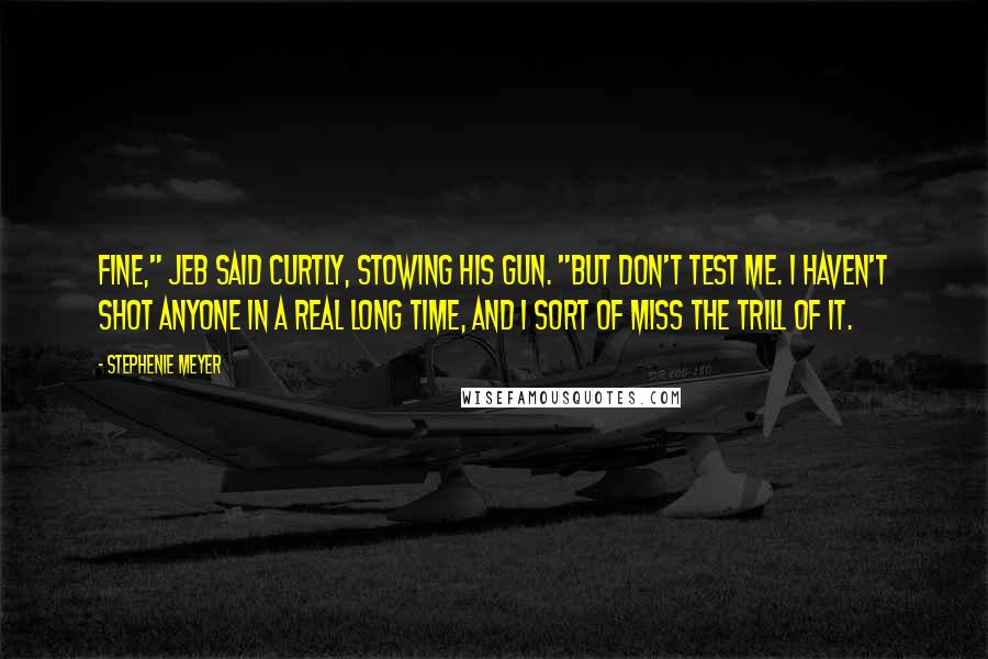 Stephenie Meyer Quotes: Fine," Jeb said curtly, stowing his gun. "But don't test me. I haven't shot anyone in a real long time, and I sort of miss the trill of it.