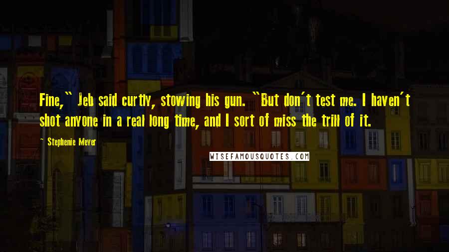 Stephenie Meyer Quotes: Fine," Jeb said curtly, stowing his gun. "But don't test me. I haven't shot anyone in a real long time, and I sort of miss the trill of it.