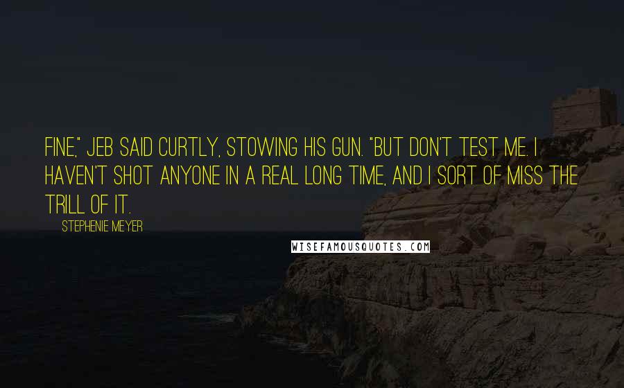 Stephenie Meyer Quotes: Fine," Jeb said curtly, stowing his gun. "But don't test me. I haven't shot anyone in a real long time, and I sort of miss the trill of it.