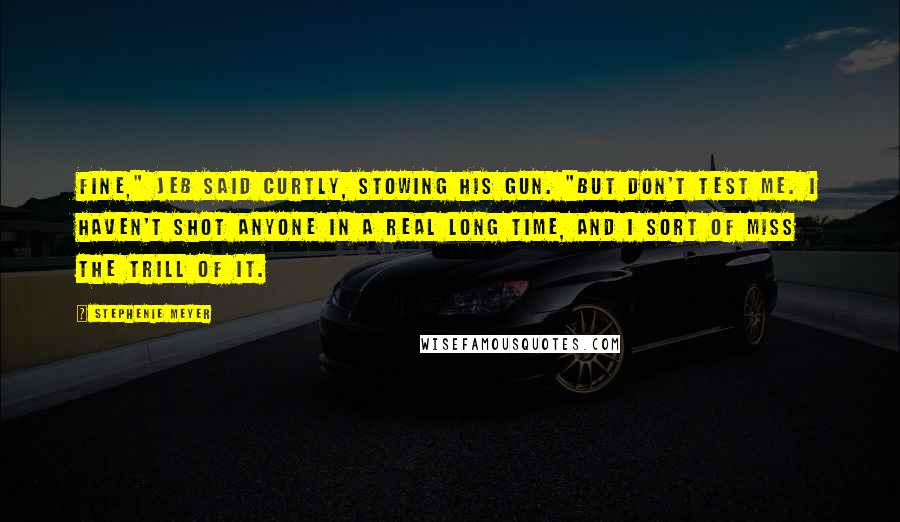 Stephenie Meyer Quotes: Fine," Jeb said curtly, stowing his gun. "But don't test me. I haven't shot anyone in a real long time, and I sort of miss the trill of it.