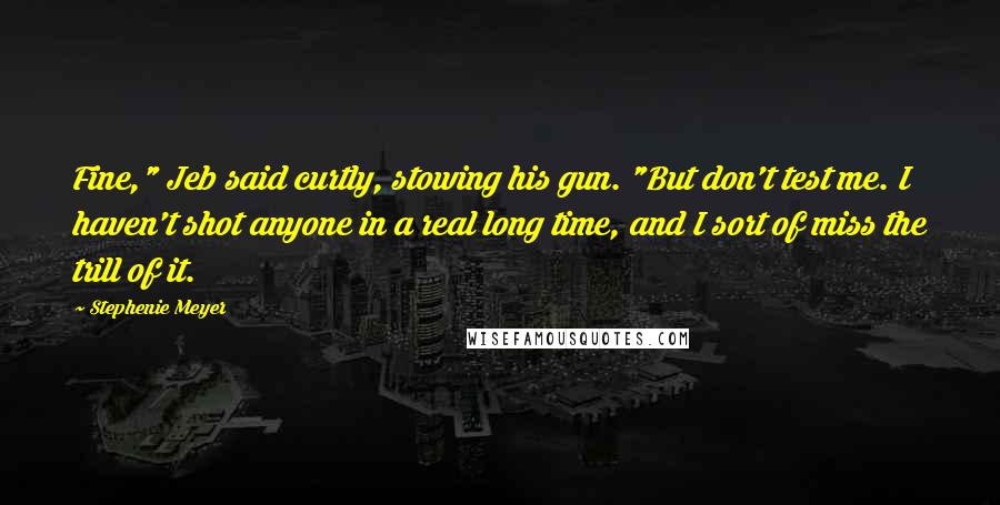 Stephenie Meyer Quotes: Fine," Jeb said curtly, stowing his gun. "But don't test me. I haven't shot anyone in a real long time, and I sort of miss the trill of it.