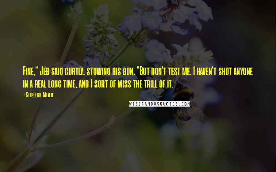 Stephenie Meyer Quotes: Fine," Jeb said curtly, stowing his gun. "But don't test me. I haven't shot anyone in a real long time, and I sort of miss the trill of it.