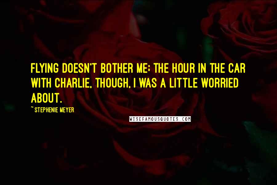 Stephenie Meyer Quotes: Flying doesn't bother me; the hour in the car with Charlie, though, I was a little worried about.