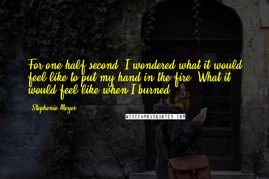 Stephenie Meyer Quotes: For one half second, I wondered what it would feel like to put my hand in the fire. What it would feel like when I burned ...