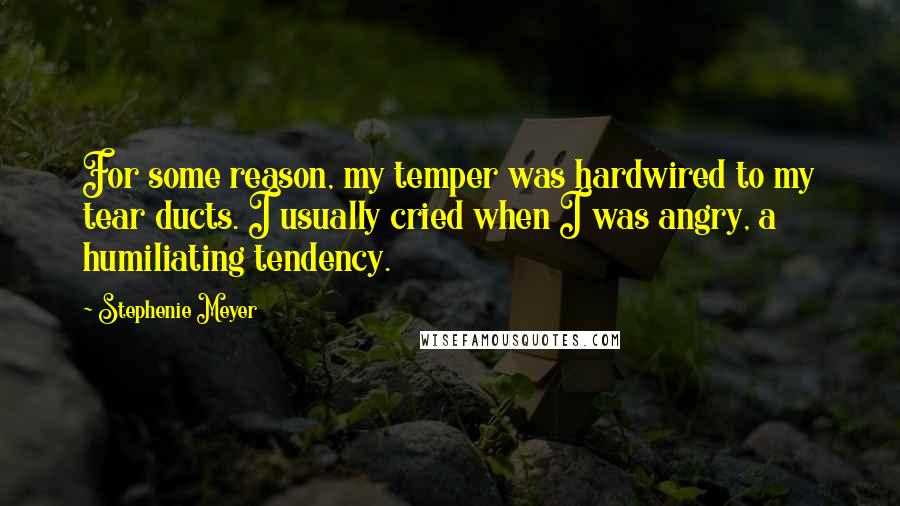 Stephenie Meyer Quotes: For some reason, my temper was hardwired to my tear ducts. I usually cried when I was angry, a humiliating tendency.