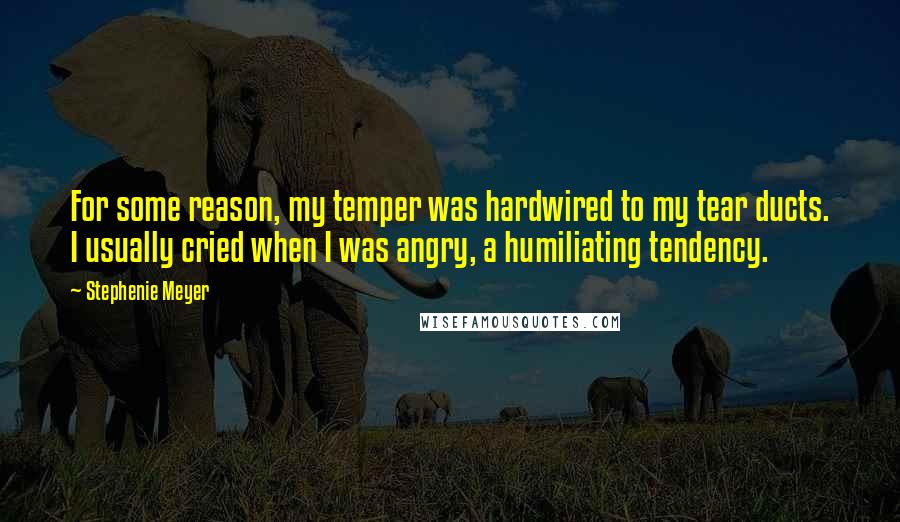 Stephenie Meyer Quotes: For some reason, my temper was hardwired to my tear ducts. I usually cried when I was angry, a humiliating tendency.