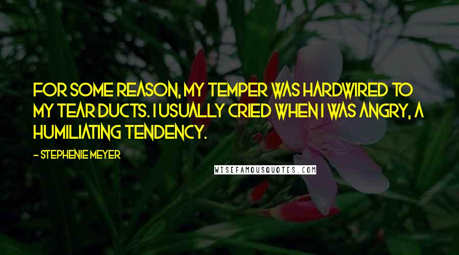 Stephenie Meyer Quotes: For some reason, my temper was hardwired to my tear ducts. I usually cried when I was angry, a humiliating tendency.
