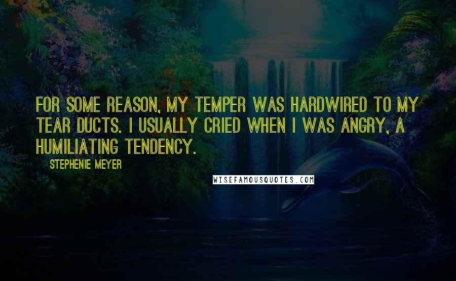 Stephenie Meyer Quotes: For some reason, my temper was hardwired to my tear ducts. I usually cried when I was angry, a humiliating tendency.