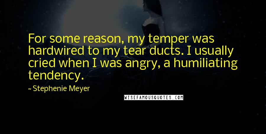 Stephenie Meyer Quotes: For some reason, my temper was hardwired to my tear ducts. I usually cried when I was angry, a humiliating tendency.