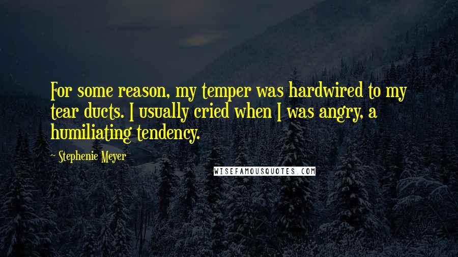 Stephenie Meyer Quotes: For some reason, my temper was hardwired to my tear ducts. I usually cried when I was angry, a humiliating tendency.