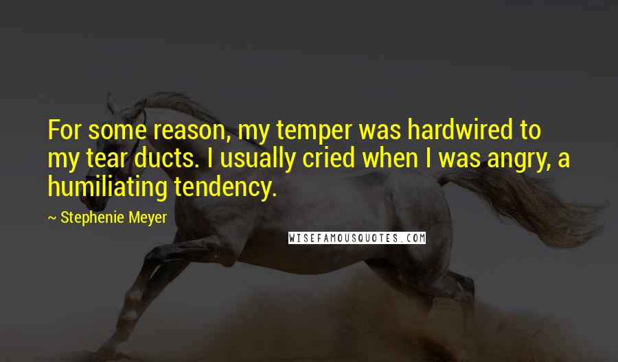 Stephenie Meyer Quotes: For some reason, my temper was hardwired to my tear ducts. I usually cried when I was angry, a humiliating tendency.