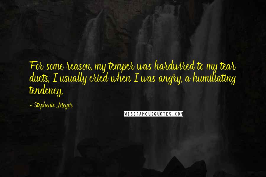 Stephenie Meyer Quotes: For some reason, my temper was hardwired to my tear ducts. I usually cried when I was angry, a humiliating tendency.