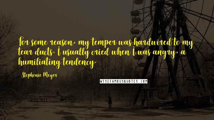 Stephenie Meyer Quotes: For some reason, my temper was hardwired to my tear ducts. I usually cried when I was angry, a humiliating tendency.