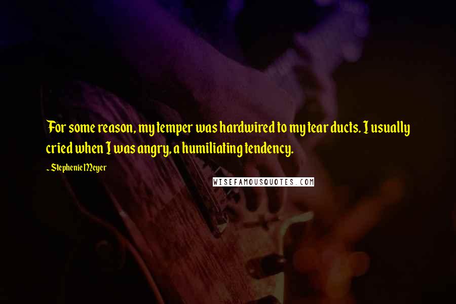 Stephenie Meyer Quotes: For some reason, my temper was hardwired to my tear ducts. I usually cried when I was angry, a humiliating tendency.