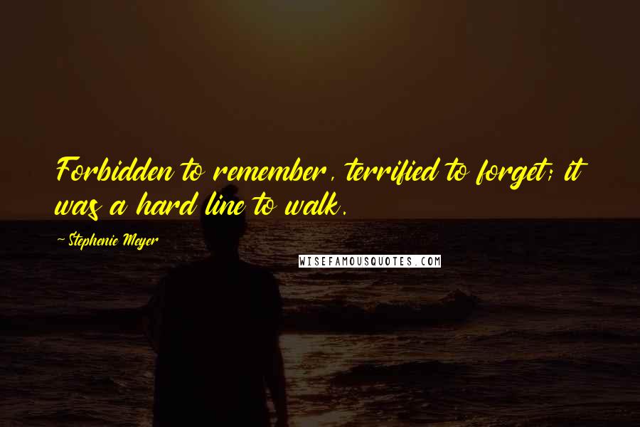 Stephenie Meyer Quotes: Forbidden to remember, terrified to forget; it was a hard line to walk.