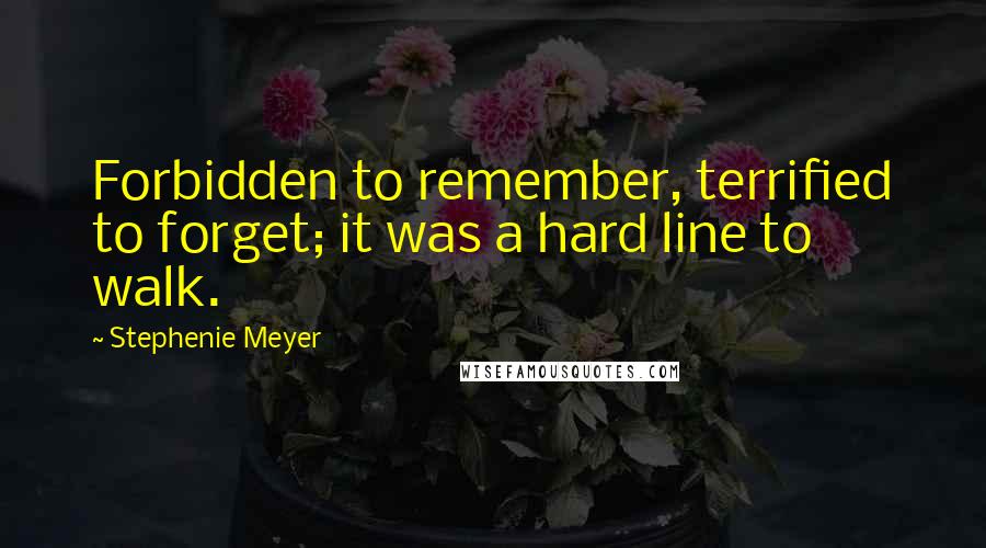 Stephenie Meyer Quotes: Forbidden to remember, terrified to forget; it was a hard line to walk.