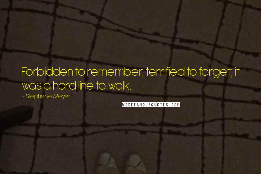 Stephenie Meyer Quotes: Forbidden to remember, terrified to forget; it was a hard line to walk.