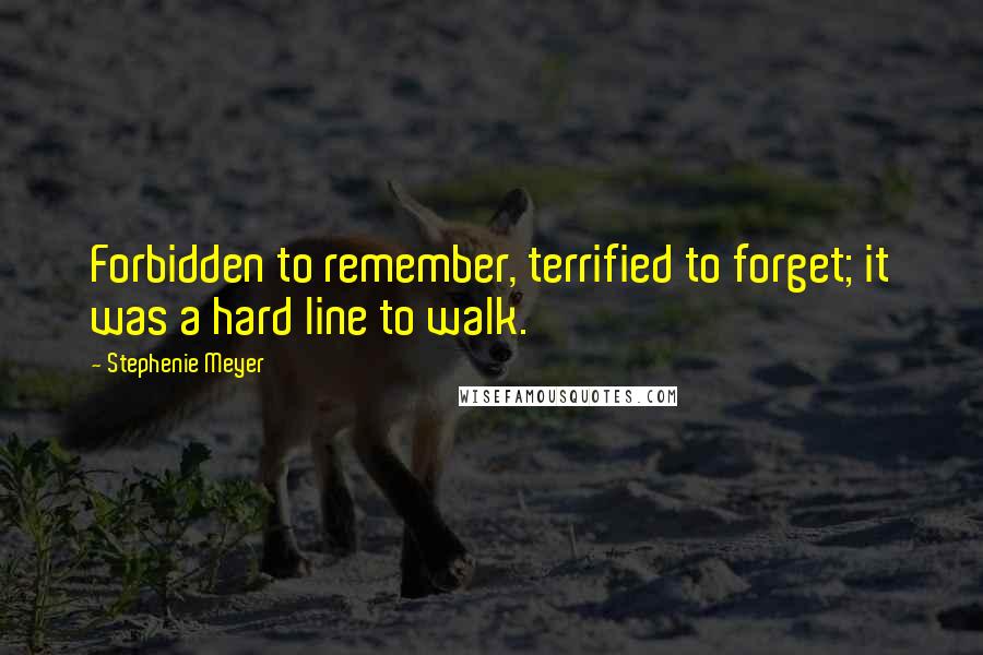 Stephenie Meyer Quotes: Forbidden to remember, terrified to forget; it was a hard line to walk.