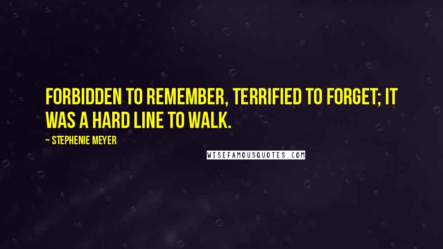 Stephenie Meyer Quotes: Forbidden to remember, terrified to forget; it was a hard line to walk.