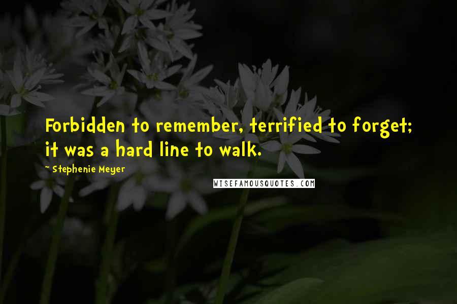 Stephenie Meyer Quotes: Forbidden to remember, terrified to forget; it was a hard line to walk.