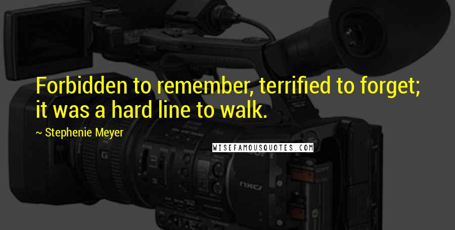 Stephenie Meyer Quotes: Forbidden to remember, terrified to forget; it was a hard line to walk.