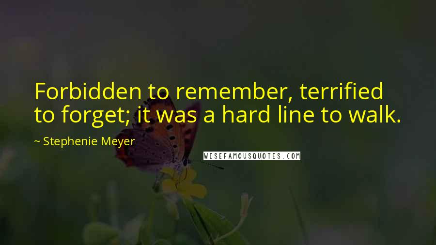 Stephenie Meyer Quotes: Forbidden to remember, terrified to forget; it was a hard line to walk.