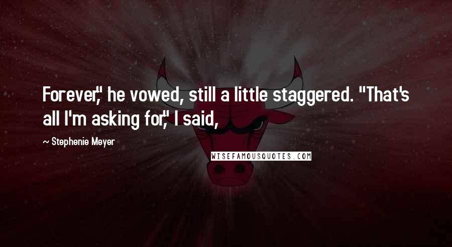 Stephenie Meyer Quotes: Forever," he vowed, still a little staggered. "That's all I'm asking for," I said,