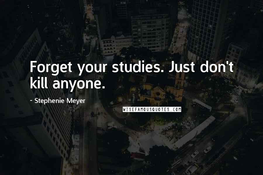 Stephenie Meyer Quotes: Forget your studies. Just don't kill anyone.