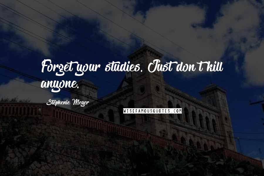 Stephenie Meyer Quotes: Forget your studies. Just don't kill anyone.