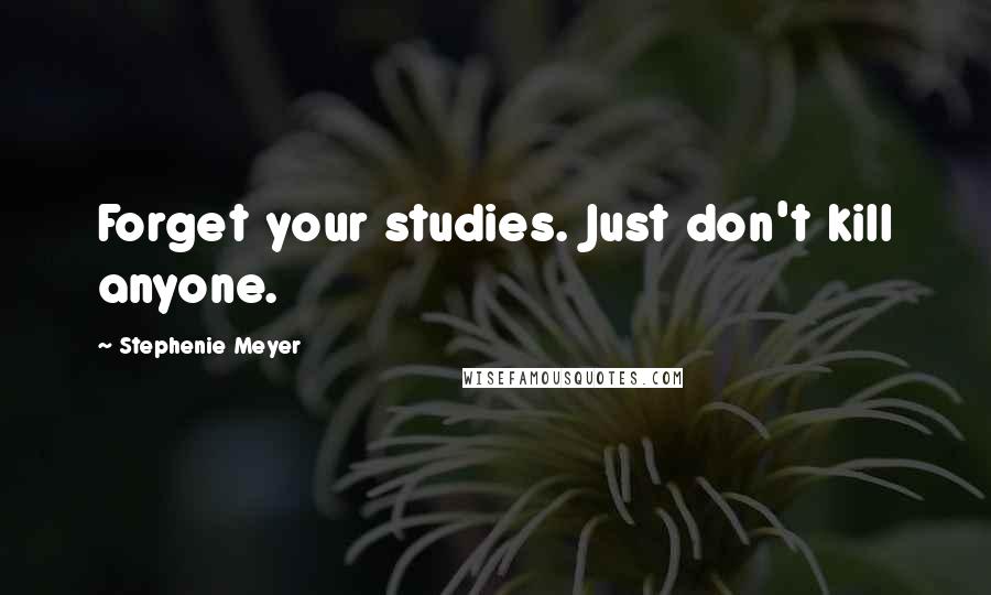 Stephenie Meyer Quotes: Forget your studies. Just don't kill anyone.