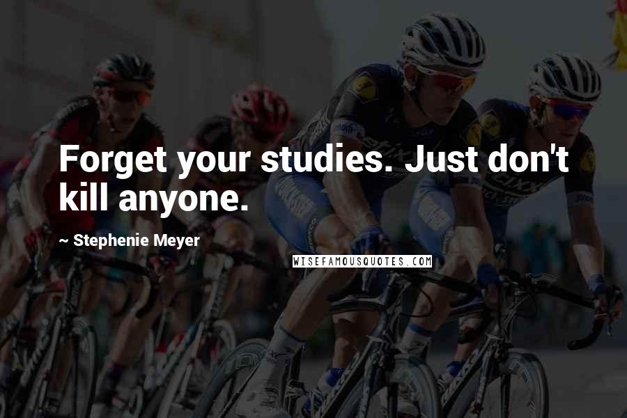 Stephenie Meyer Quotes: Forget your studies. Just don't kill anyone.