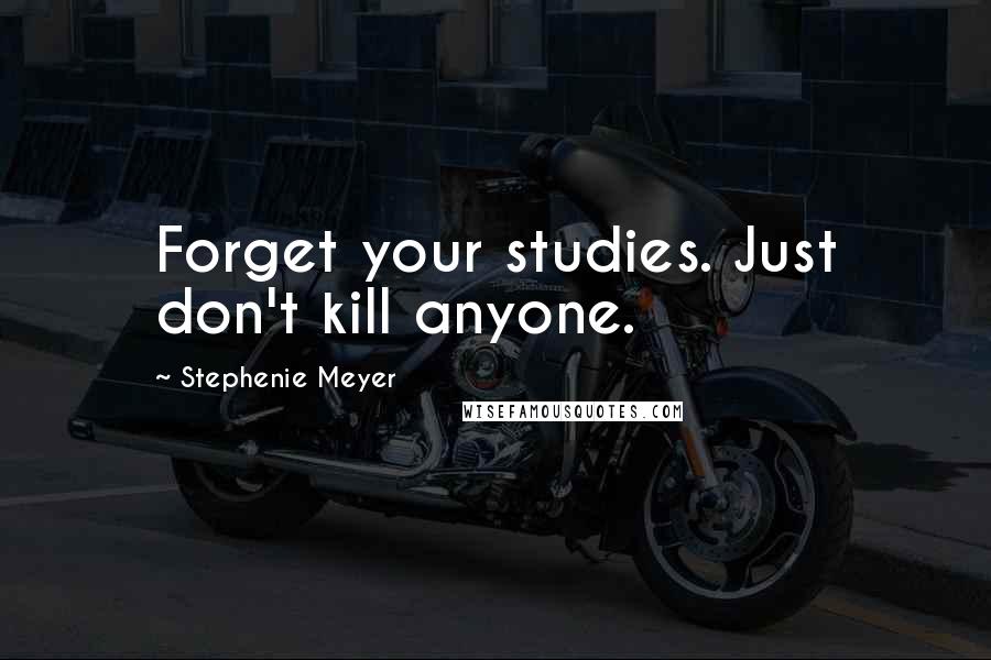 Stephenie Meyer Quotes: Forget your studies. Just don't kill anyone.