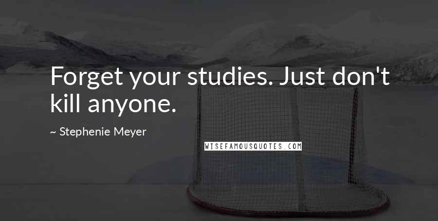 Stephenie Meyer Quotes: Forget your studies. Just don't kill anyone.